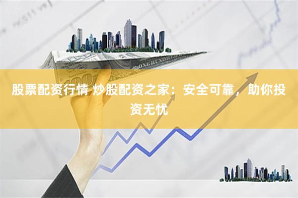 股票配资行情 炒股配资之家：安全可靠，助你投资无忧