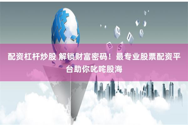 配资杠杆炒股 解锁财富密码！最专业股票配资平台助你叱咤股海