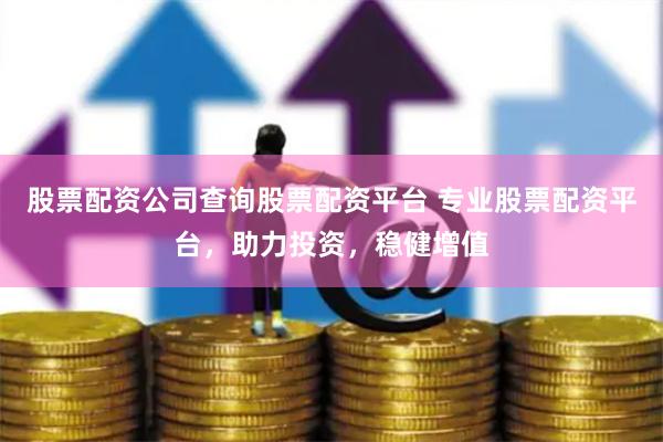 股票配资公司查询股票配资平台 专业股票配资平台，助力投资，稳健增值