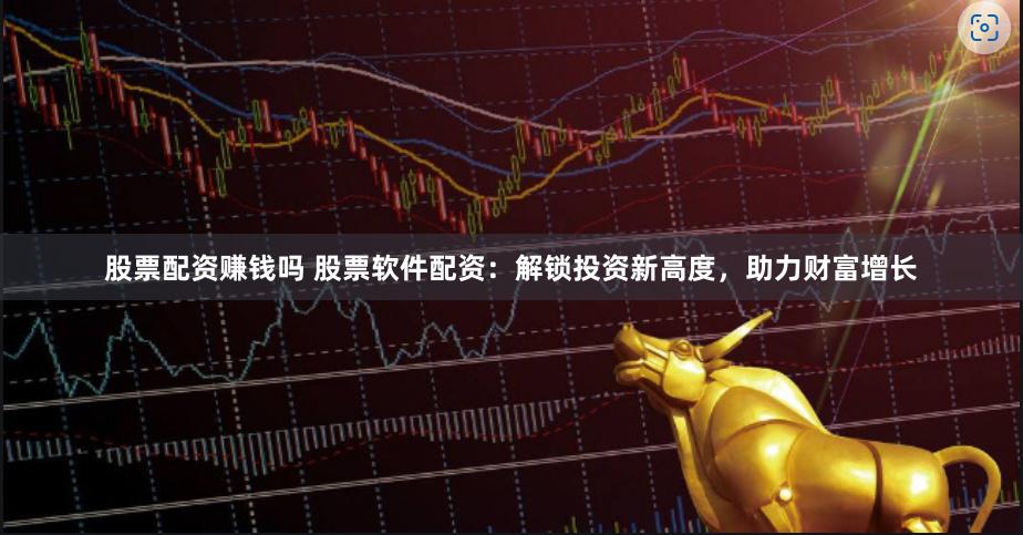 股票配资赚钱吗 股票软件配资：解锁投资新高度，助力财富增长