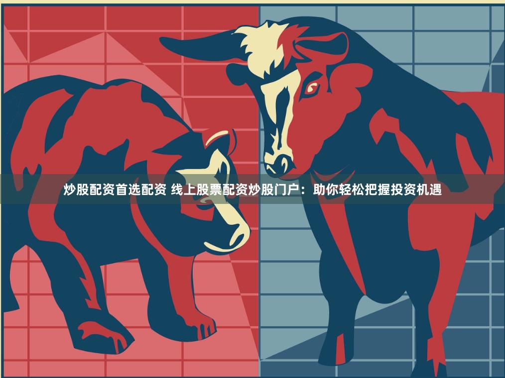 炒股配资首选配资 线上股票配资炒股门户：助你轻松把握投资机遇