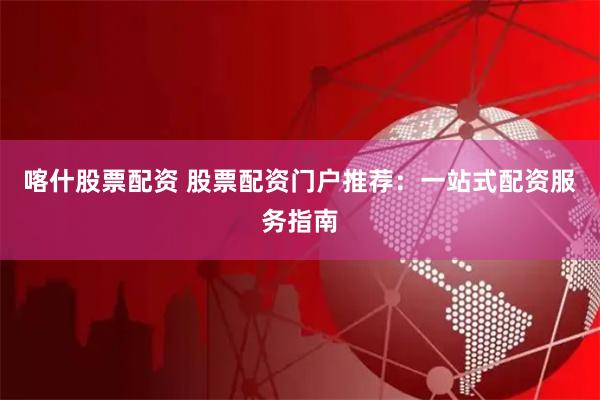 喀什股票配资 股票配资门户推荐：一站式配资服务指南