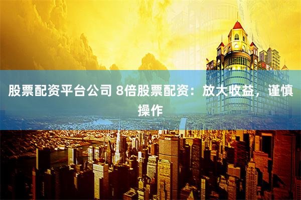 股票配资平台公司 8倍股票配资：放大收益，谨慎操作