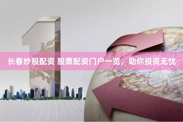 长春炒股配资 股票配资门户一览，助你投资无忧