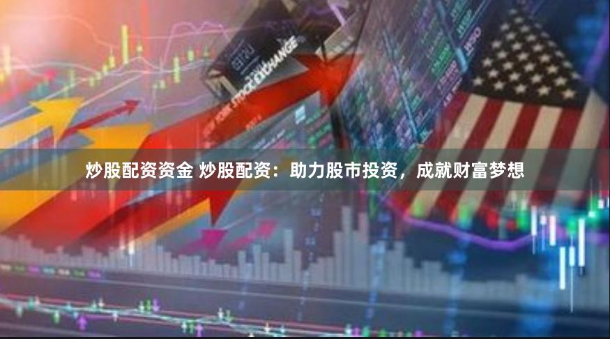 炒股配资资金 炒股配资：助力股市投资，成就财富梦想