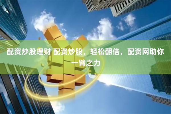 配资炒股理财 配资炒股，轻松翻倍，配资网助你一臂之力