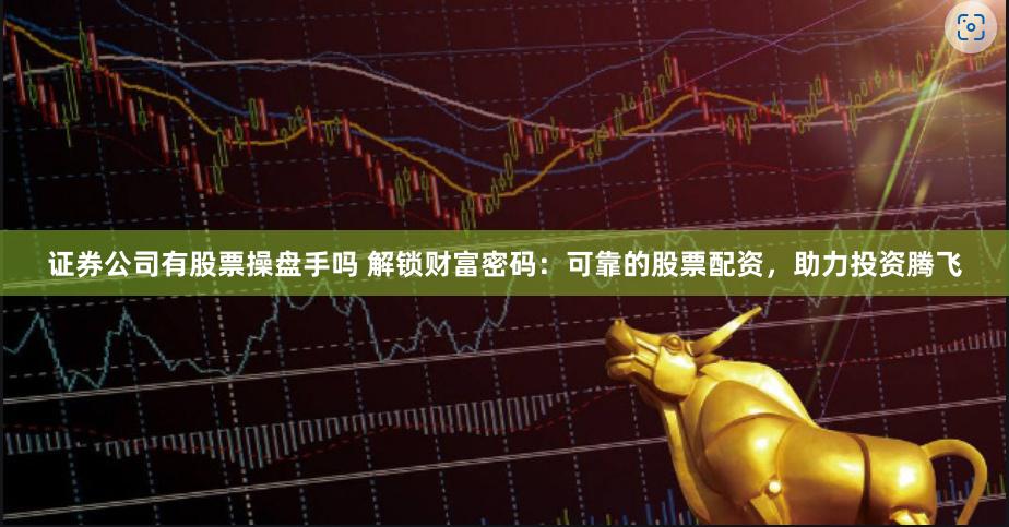 证券公司有股票操盘手吗 解锁财富密码：可靠的股票配资，助力投资腾飞