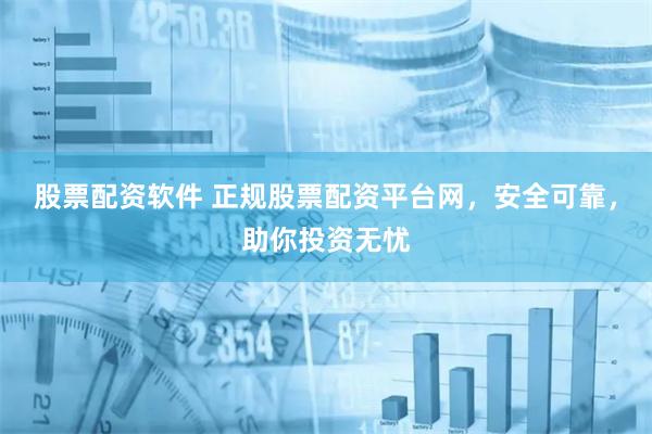 股票配资软件 正规股票配资平台网，安全可靠，助你投资无忧