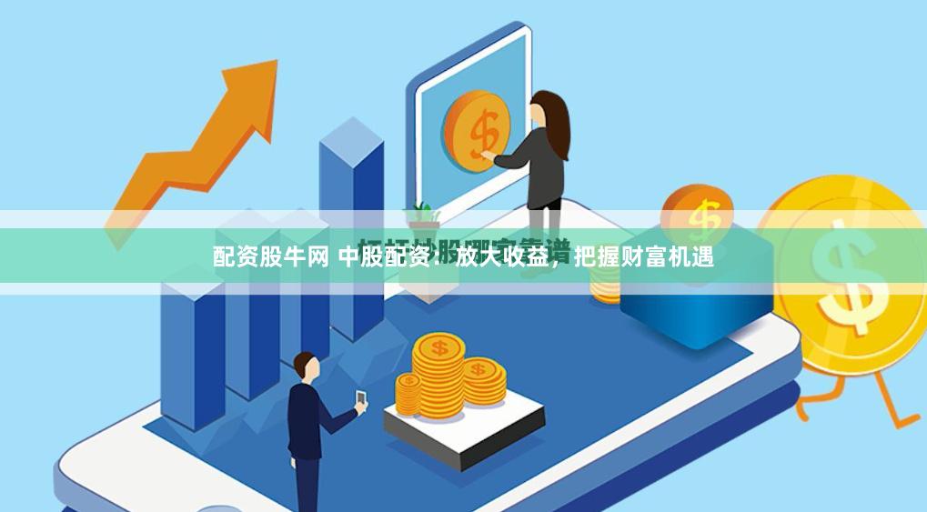 配资股牛网 中股配资:放大收益,把握财富机遇