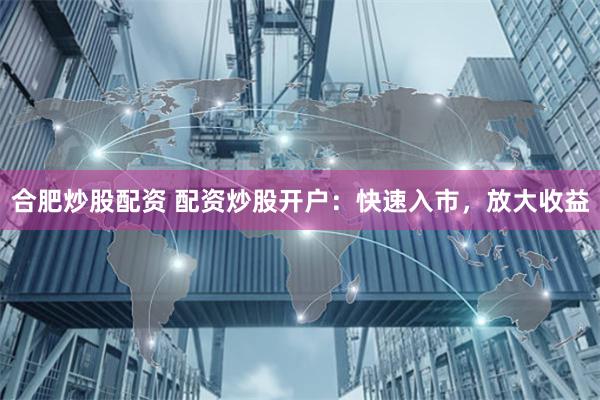 合肥炒股配资 配资炒股开户:快速入市,放大收益