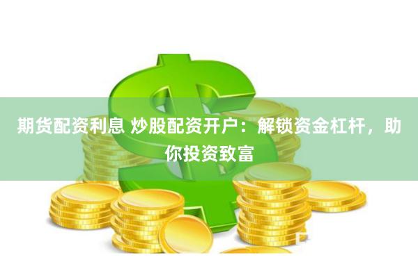 期货配资利息 炒股配资开户:解锁资金杠杆,助你投资致富