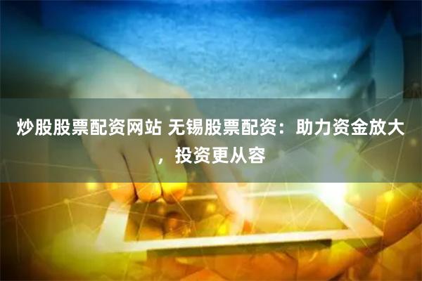 炒股股票配资网站 无锡股票配资:助力资金放大,投资更从容