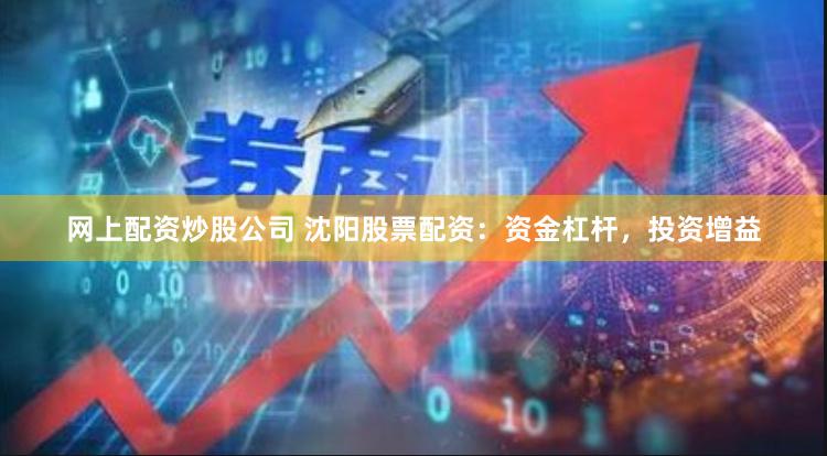 网上配资炒股公司 沈阳股票配资:资金杠杆,投资增益