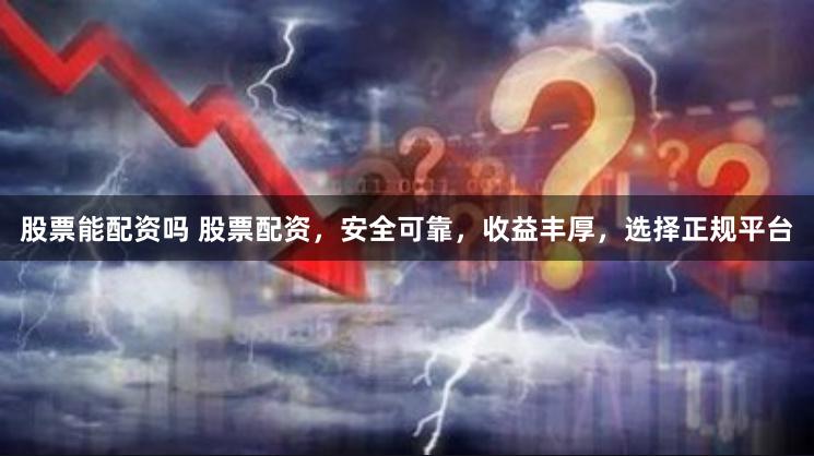股票能配资吗 股票配资，安全可靠，收益丰厚，选择正规平台