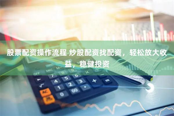 股票配资操作流程 炒股配资找配资，轻松放大收益，稳健投资