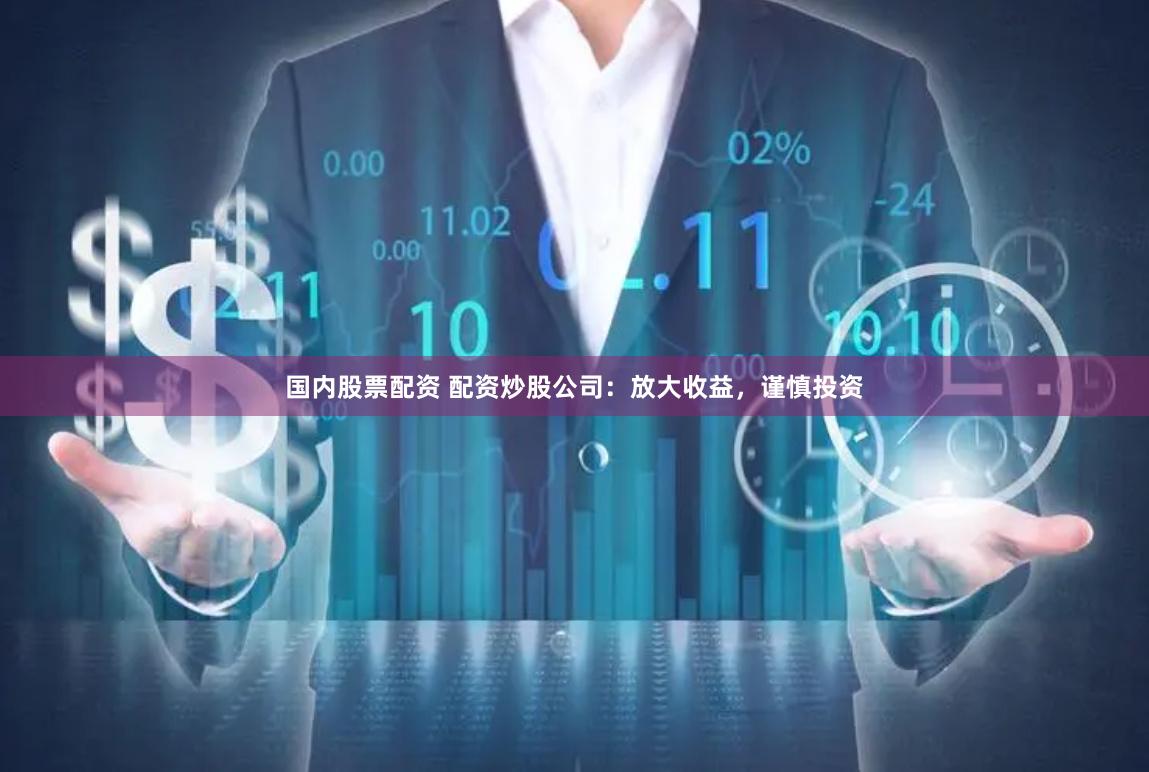 国内股票配资 配资炒股公司：放大收益，谨慎投资