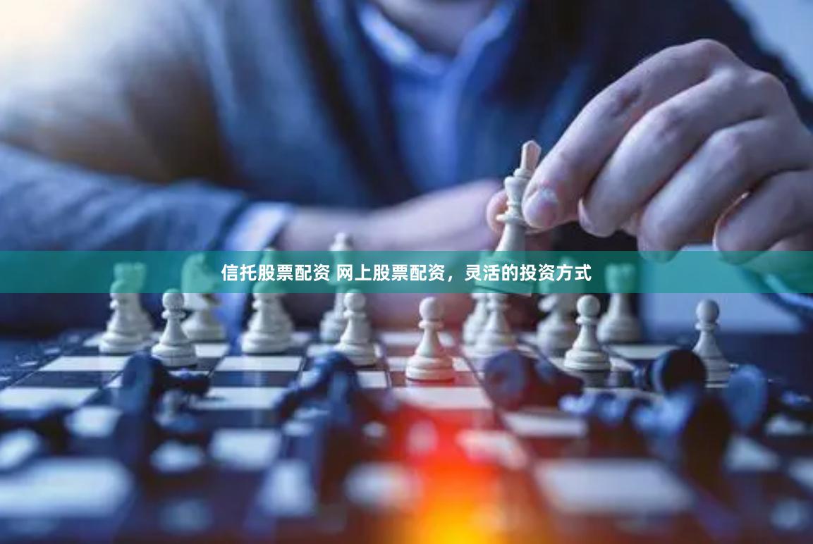 信托股票配资 网上股票配资，灵活的投资方式
