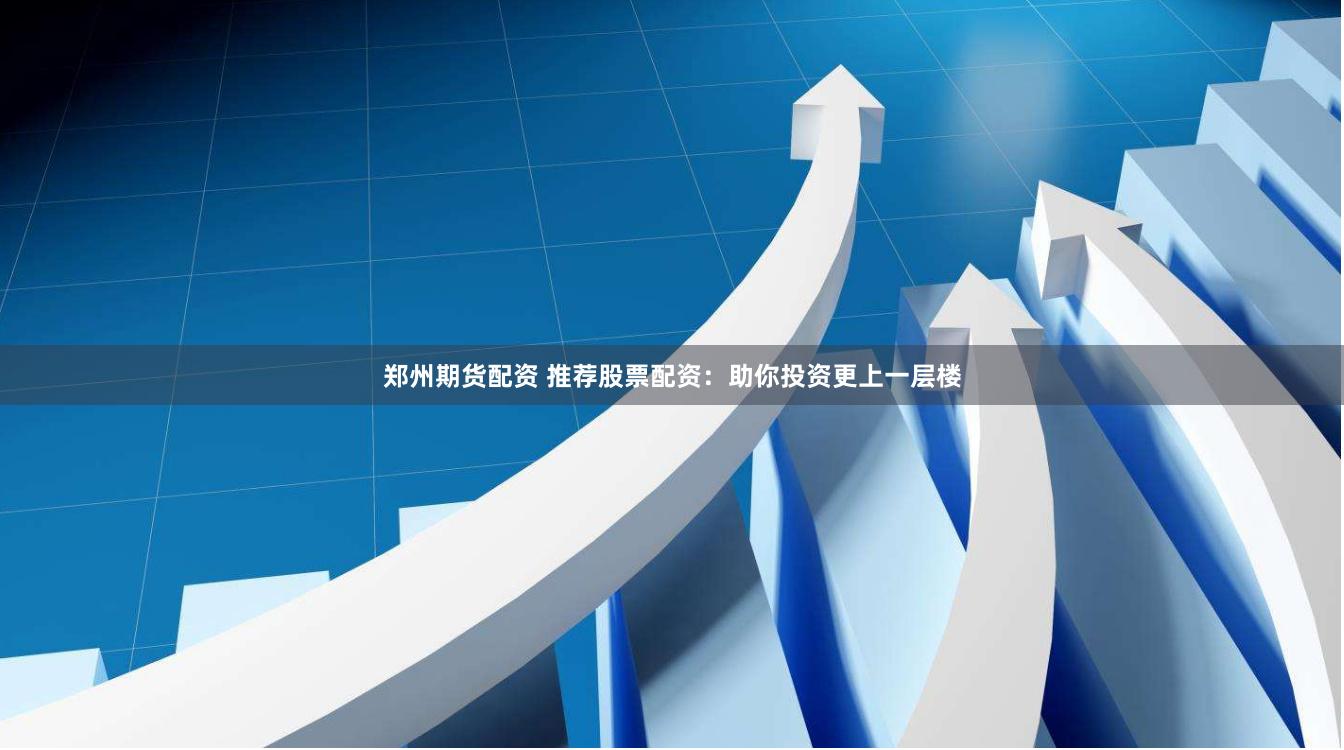 郑州期货配资 推荐股票配资：助你投资更上一层楼
