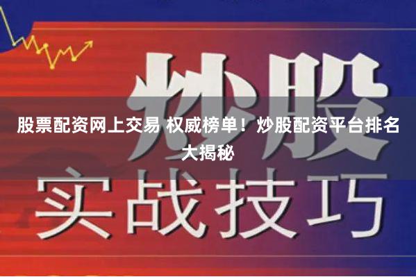 股票配资网上交易 权威榜单！炒股配资平台排名大揭秘