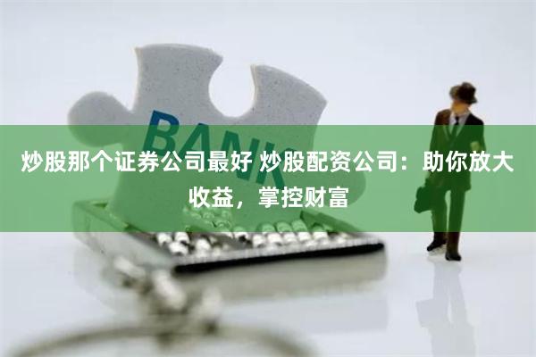 炒股那个证券公司最好 炒股配资公司：助你放大收益，掌控财富
