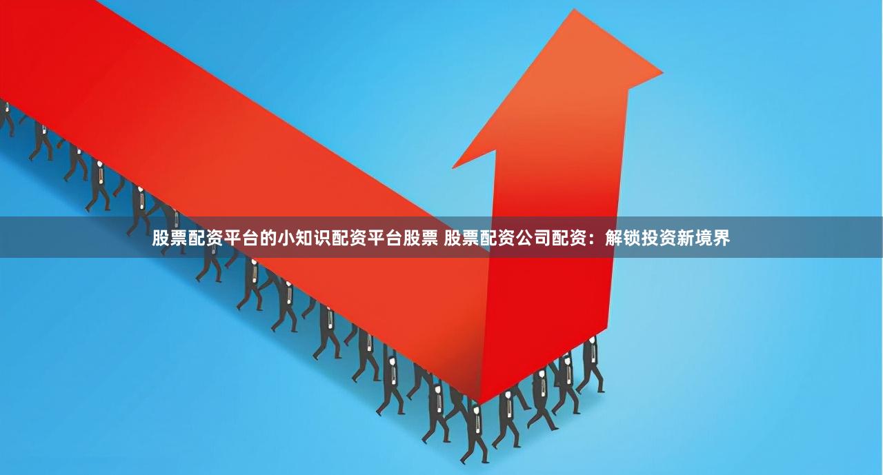 股票配资平台的小知识配资平台股票 股票配资公司配资：解锁投资新境界