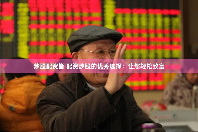炒股配资皆 配资炒股的优秀选择：让您轻松致富
