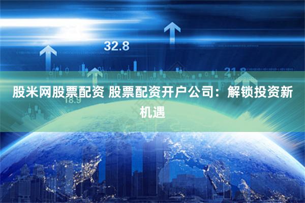 股米网股票配资 股票配资开户公司：解锁投资新机遇