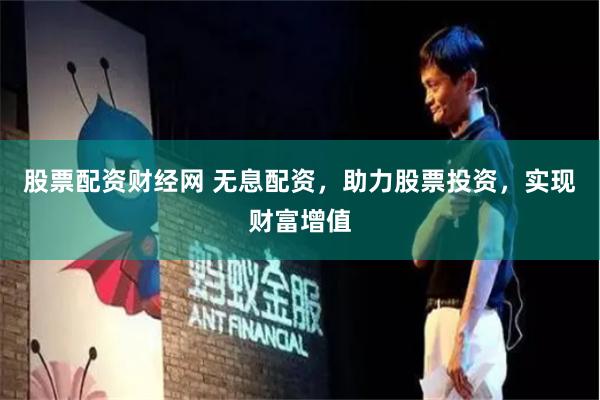 股票配资财经网 无息配资，助力股票投资，实现财富增值
