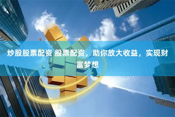 炒股股票配资 股票配资，助你放大收益，实现财富梦想