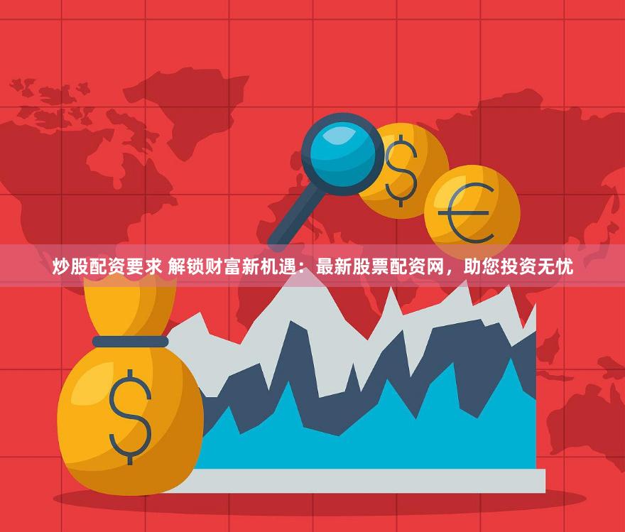 炒股配资要求 解锁财富新机遇：最新股票配资网，助您投资无忧