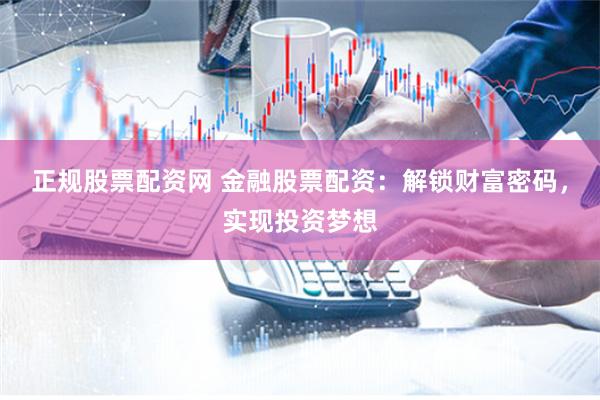 正规股票配资网 金融股票配资：解锁财富密码，实现投资梦想