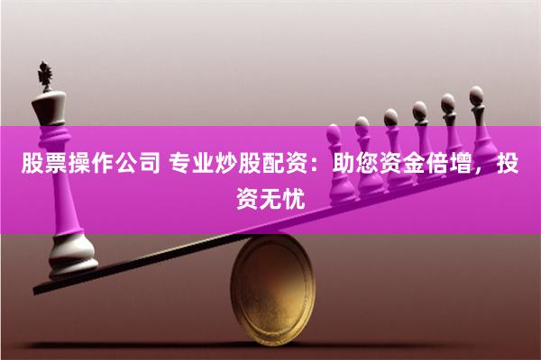 股票操作公司 专业炒股配资：助您资金倍增，投资无忧