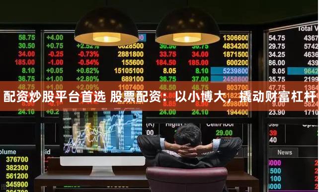 配资炒股平台首选 股票配资：以小博大，撬动财富杠杆