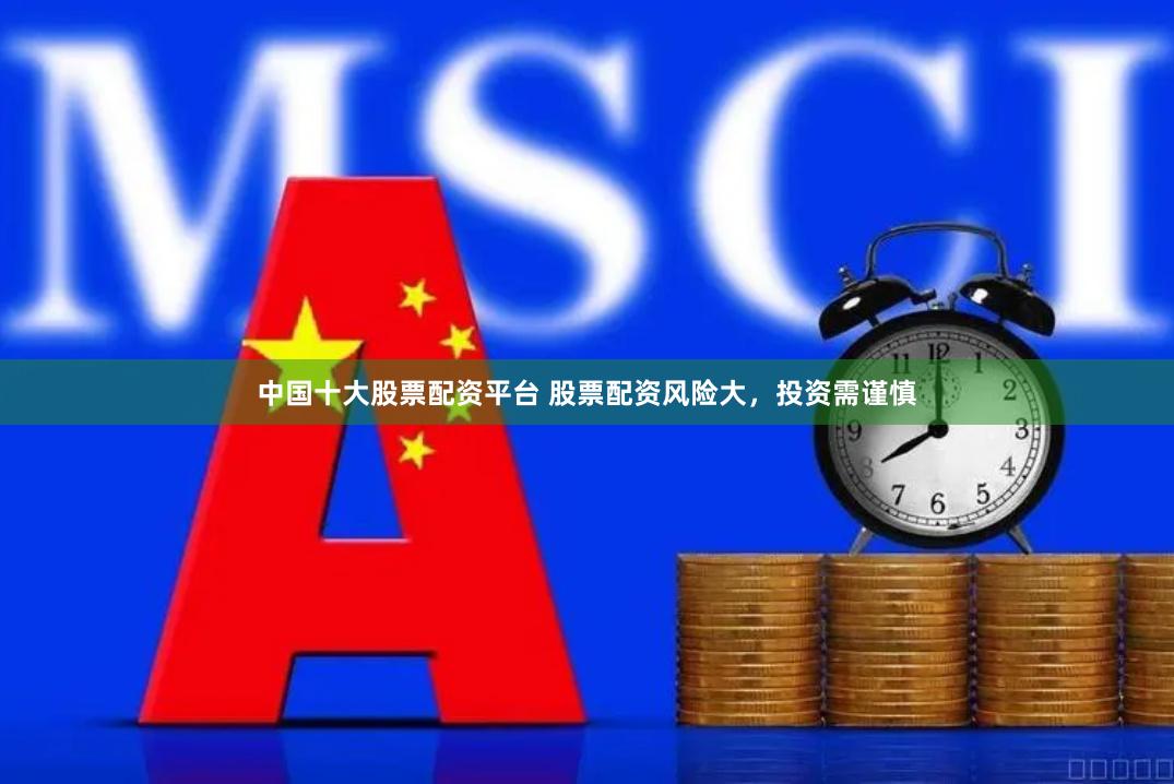 中国十大股票配资平台 股票配资风险大，投资需谨慎