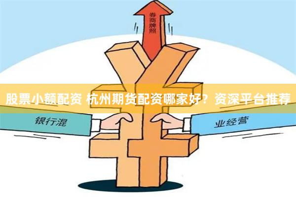 股票小额配资 杭州期货配资哪家好?资深平台推荐