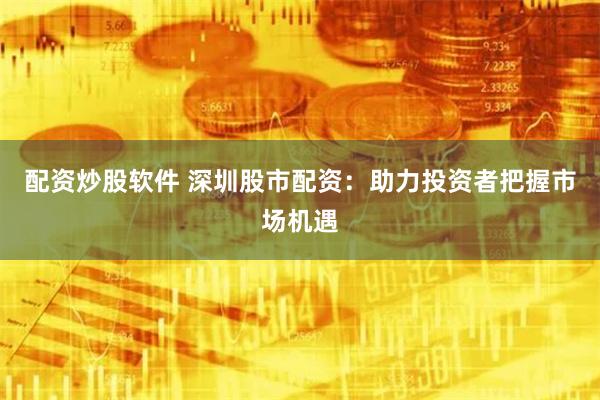 配资炒股软件 深圳股市配资:助力投资者把握市场机遇