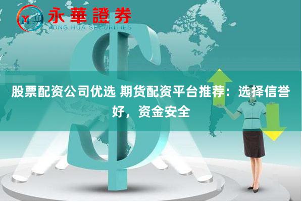 股票配资公司优选 期货配资平台推荐：选择信誉好，资金安全