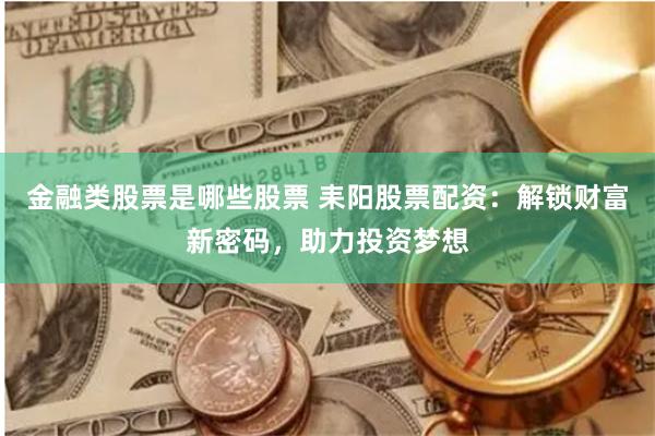 金融类股票是哪些股票 耒阳股票配资:解锁财富新密码,助力投资梦想